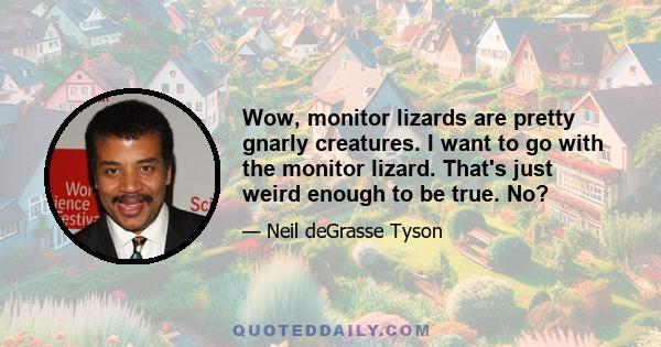 Wow, monitor lizards are pretty gnarly creatures. I want to go with the monitor lizard. That's just weird enough to be true. No?