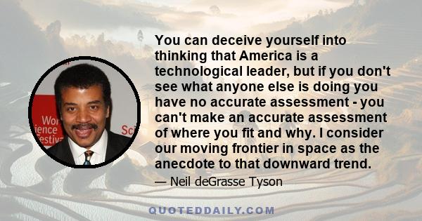 You can deceive yourself into thinking that America is a technological leader, but if you don't see what anyone else is doing you have no accurate assessment - you can't make an accurate assessment of where you fit and