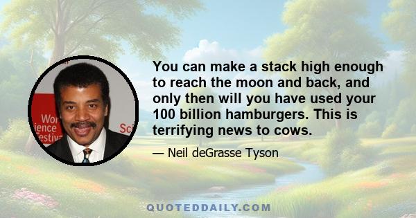 You can make a stack high enough to reach the moon and back, and only then will you have used your 100 billion hamburgers. This is terrifying news to cows.