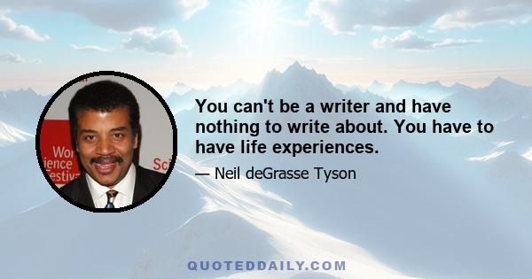 You can't be a writer and have nothing to write about. You have to have life experiences.