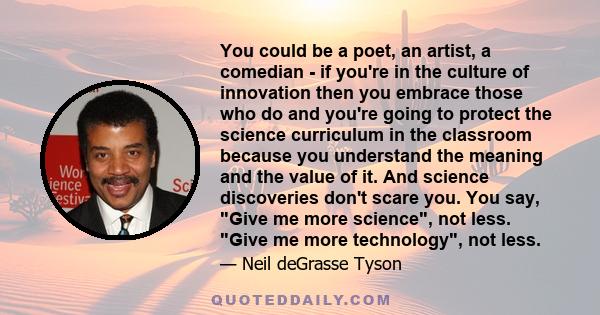 You could be a poet, an artist, a comedian - if you're in the culture of innovation then you embrace those who do and you're going to protect the science curriculum in the classroom because you understand the meaning