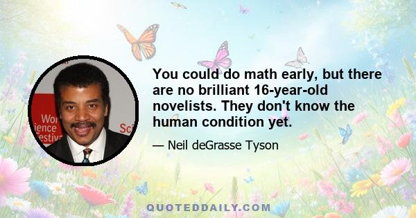 You could do math early, but there are no brilliant 16-year-old novelists. They don't know the human condition yet.