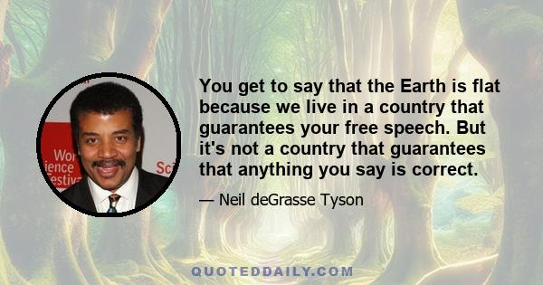 You get to say that the Earth is flat because we live in a country that guarantees your free speech. But it's not a country that guarantees that anything you say is correct.