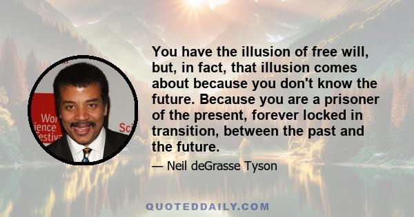 You have the illusion of free will, but, in fact, that illusion comes about because you don't know the future. Because you are a prisoner of the present, forever locked in transition, between the past and the future.