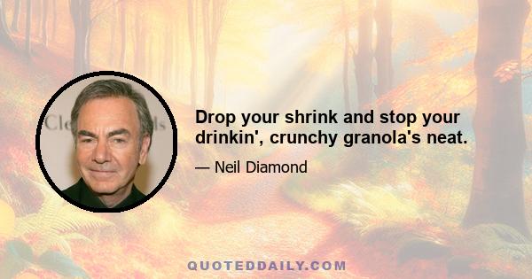 Drop your shrink and stop your drinkin', crunchy granola's neat.