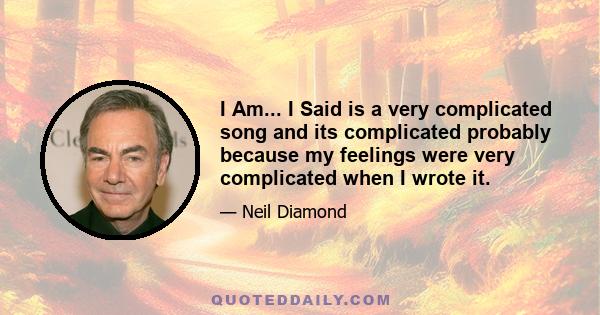 I Am... I Said is a very complicated song and its complicated probably because my feelings were very complicated when I wrote it.