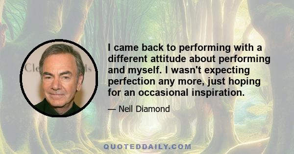 I came back to performing with a different attitude about performing and myself. I wasn't expecting perfection any more, just hoping for an occasional inspiration.