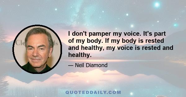 I don't pamper my voice. It's part of my body. If my body is rested and healthy, my voice is rested and healthy.