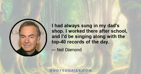 I had always sung in my dad's shop. I worked there after school, and I'd be singing along with the top-40 records of the day.