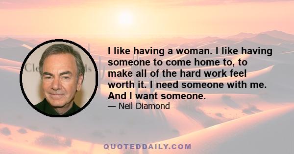 I like having a woman. I like having someone to come home to, to make all of the hard work feel worth it. I need someone with me. And I want someone.