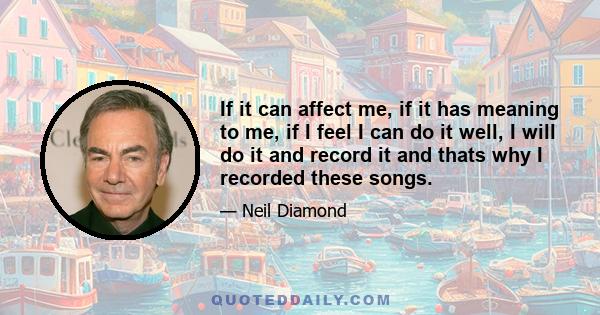 If it can affect me, if it has meaning to me, if I feel I can do it well, I will do it and record it and thats why I recorded these songs.