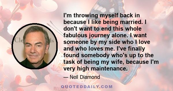 I'm throwing myself back in because I like being married. I don't want to end this whole fabulous journey alone. I want someone by my side who I love and who loves me. I've finally found somebody who's up to the task of 