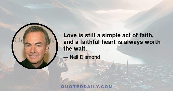 Love is still a simple act of faith, and a faithful heart is always worth the wait.