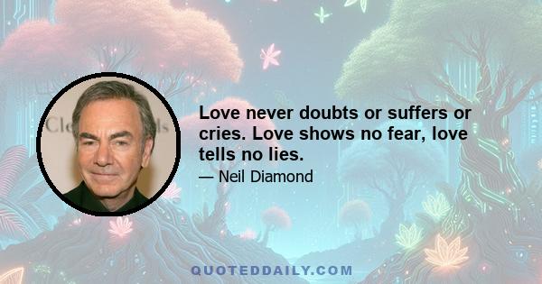 Love never doubts or suffers or cries. Love shows no fear, love tells no lies.