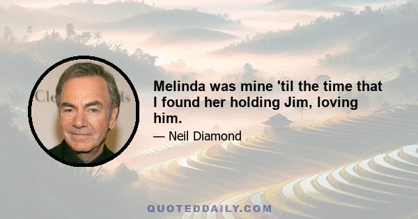 Melinda was mine 'til the time that I found her holding Jim, loving him.