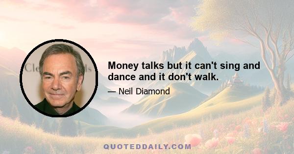 Money talks but it can't sing and dance and it don't walk.