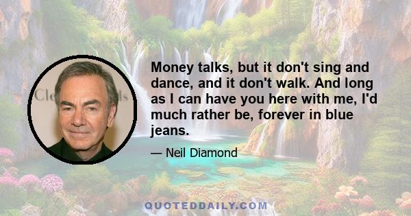 Money talks, but it don't sing and dance, and it don't walk. And long as I can have you here with me, I'd much rather be, forever in blue jeans.