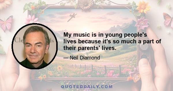 My music is in young people's lives because it's so much a part of their parents' lives.