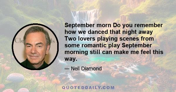 September morn Do you remember how we danced that night away Two lovers playing scenes from some romantic play September morning still can make me feel this way.