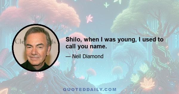 Shilo, when I was young, I used to call you name.