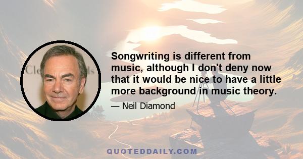 Songwriting is different from music, although I don't deny now that it would be nice to have a little more background in music theory.