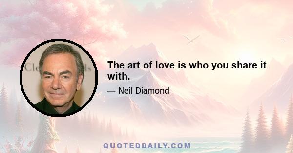 The art of love is who you share it with.