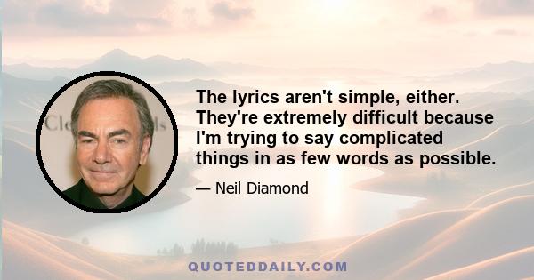 The lyrics aren't simple, either. They're extremely difficult because I'm trying to say complicated things in as few words as possible.