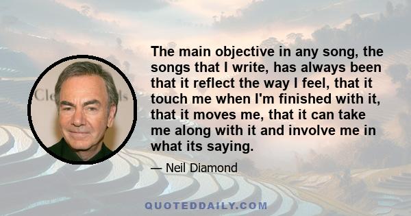 The main objective in any song, the songs that I write, has always been that it reflect the way I feel, that it touch me when I'm finished with it, that it moves me, that it can take me along with it and involve me in