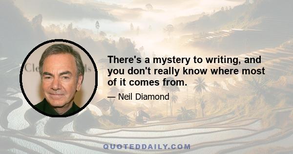 There's a mystery to writing, and you don't really know where most of it comes from.