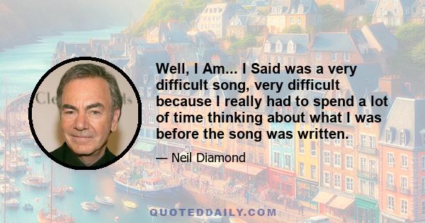 Well, I Am... I Said was a very difficult song, very difficult because I really had to spend a lot of time thinking about what I was before the song was written.