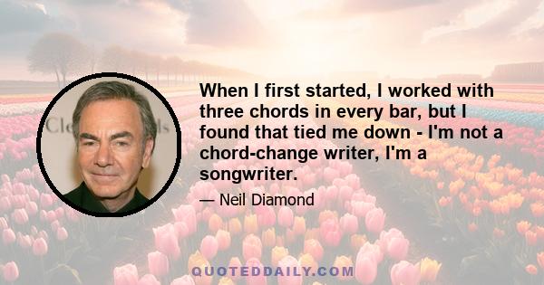 When I first started, I worked with three chords in every bar, but I found that tied me down - I'm not a chord-change writer, I'm a songwriter.