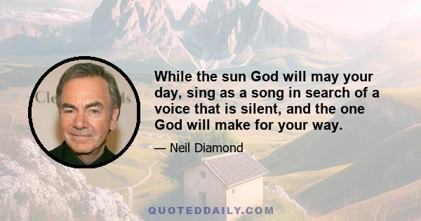 While the sun God will may your day, sing as a song in search of a voice that is silent, and the one God will make for your way.