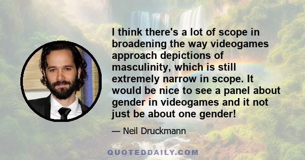 I think there's a lot of scope in broadening the way videogames approach depictions of masculinity, which is still extremely narrow in scope. It would be nice to see a panel about gender in videogames and it not just be 