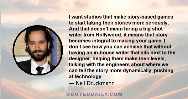 I want studios that make story-based games to start taking their stories more seriously. And that doesn't mean hiring a big shot writer from Hollywood; it means that story becomes integral to making your game. I don't