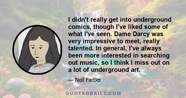 I didn't really get into underground comics, though I've liked some of what I've seen. Dame Darcy was very impressive to meet, really talented. In general, I've always been more interested in searching out music, so I