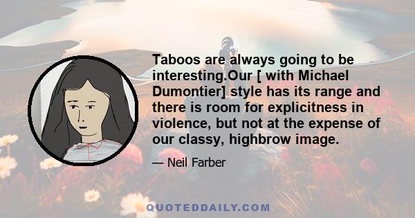 Taboos are always going to be interesting.Our [ with Michael Dumontier] style has its range and there is room for explicitness in violence, but not at the expense of our classy, highbrow image.