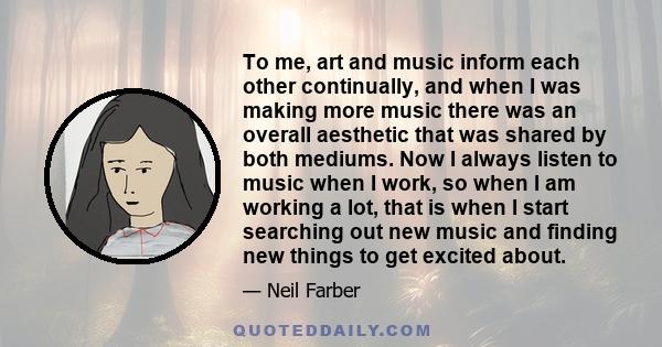 To me, art and music inform each other continually, and when I was making more music there was an overall aesthetic that was shared by both mediums. Now I always listen to music when I work, so when I am working a lot,