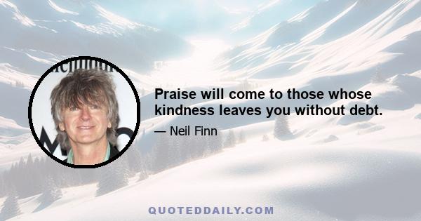 Praise will come to those whose kindness leaves you without debt.