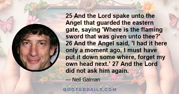 25 And the Lord spake unto the Angel that guarded the eastern gate, saying 'Where is the flaming sword that was given unto thee?' 26 And the Angel said, 'I had it here only a moment ago, I must have put it down some