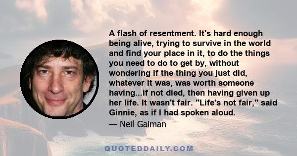 A flash of resentment. It's hard enough being alive, trying to survive in the world and find your place in it, to do the things you need to do to get by, without wondering if the thing you just did, whatever it was, was 