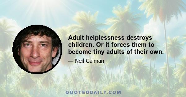 Adult helplessness destroys children. Or it forces them to become tiny adults of their own.