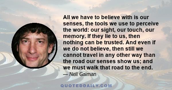 All we have to believe with is our senses, the tools we use to perceive the world: our sight, our touch, our memory. If they lie to us, then nothing can be trusted. And even if we do not believe, then still we cannot