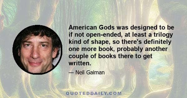 American Gods was designed to be if not open-ended, at least a trilogy kind of shape, so there's definitely one more book, probably another couple of books there to get written.