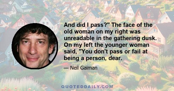 And did I pass? The face of the old woman on my right was unreadable in the gathering dusk. On my left the younger woman said, You don't pass or fail at being a person, dear.