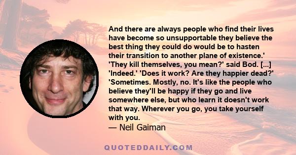 And there are always people who find their lives have become so unsupportable they believe the best thing they could do would be to hasten their transition to another plane of existence.' 'They kill themselves, you