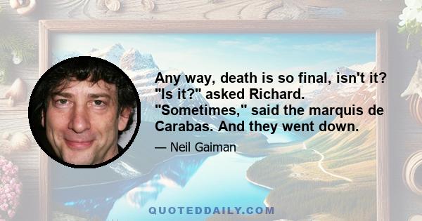 Any way, death is so final, isn't it? Is it? asked Richard. Sometimes, said the marquis de Carabas. And they went down.