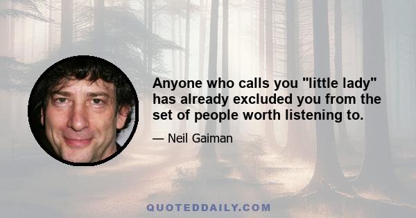 Anyone who calls you little lady has already excluded you from the set of people worth listening to.