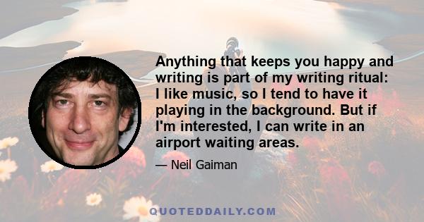 Anything that keeps you happy and writing is part of my writing ritual: I like music, so I tend to have it playing in the background. But if I'm interested, I can write in an airport waiting areas.