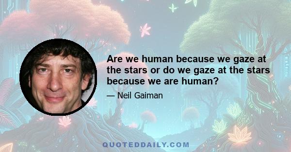 Are we human because we gaze at the stars or do we gaze at the stars because we are human?