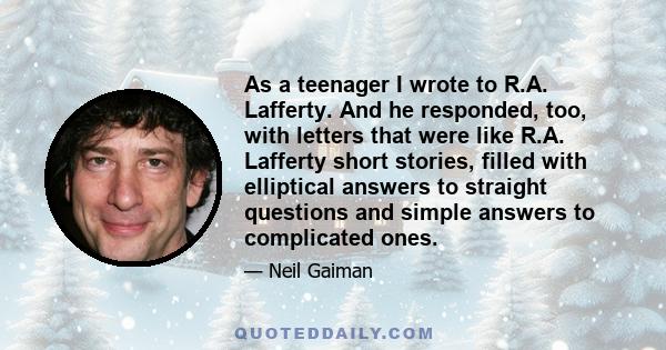 As a teenager I wrote to R.A. Lafferty. And he responded, too, with letters that were like R.A. Lafferty short stories, filled with elliptical answers to straight questions and simple answers to complicated ones.